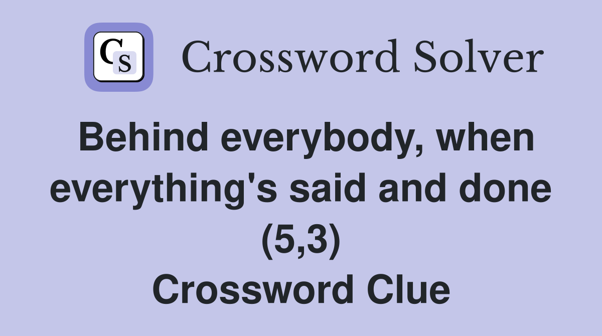 Behind everybody, when everything's said and done (5,3) Crossword Clue