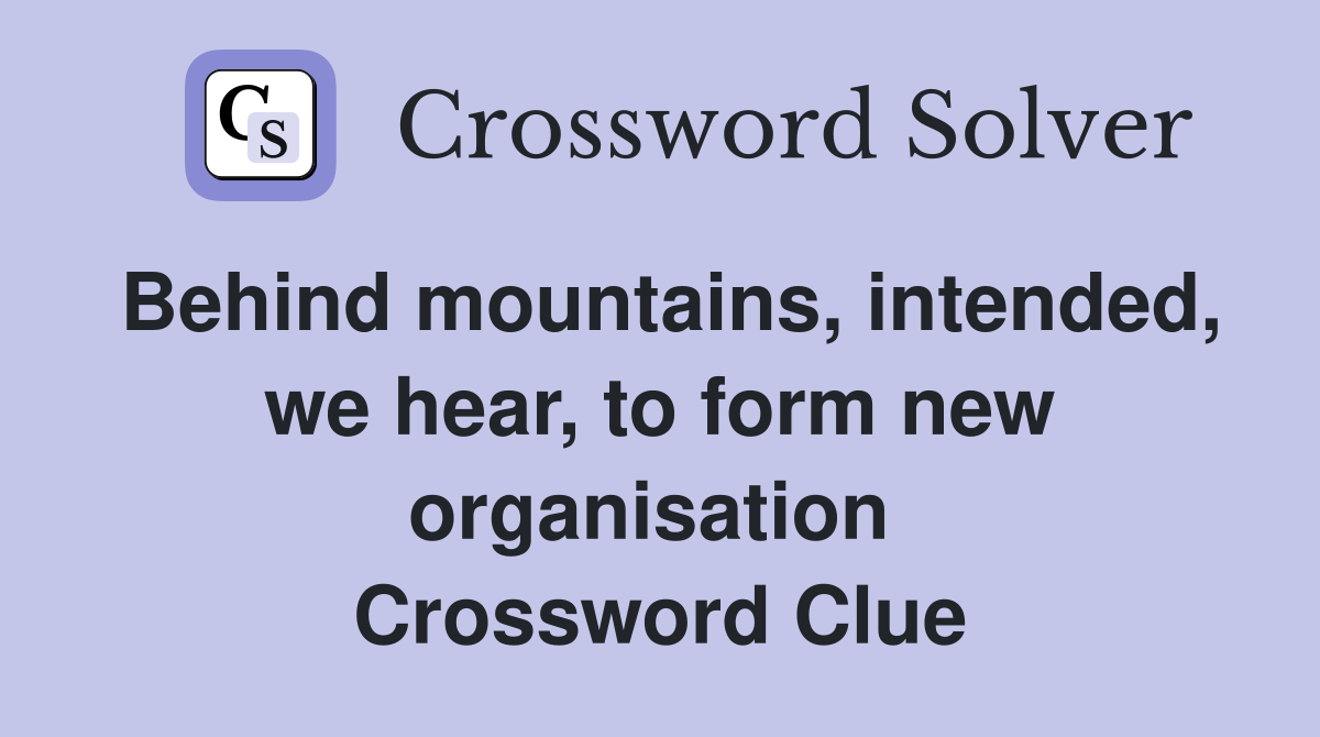 Behind mountains, intended, we hear, to form new organisation  Crossword Clue