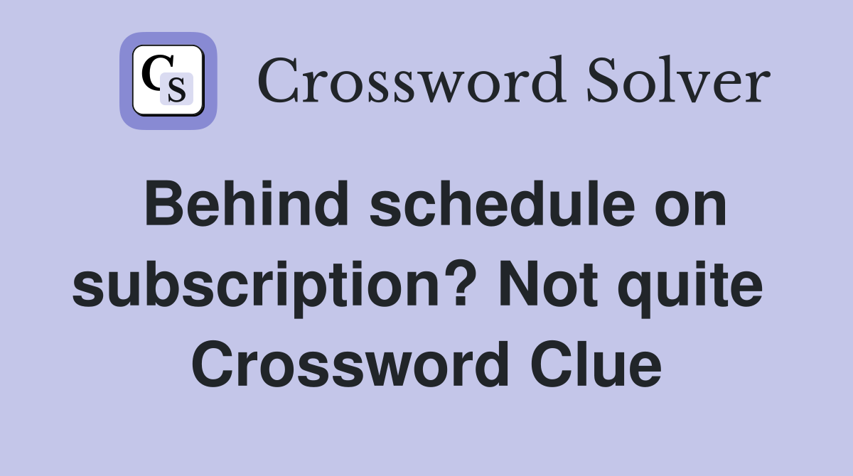 Behind schedule on subscription? Not quite  Crossword Clue