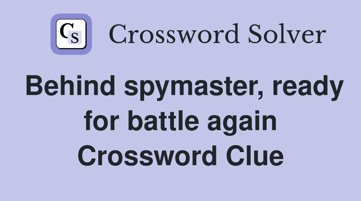 Behind spymaster, ready for battle again Crossword Clue