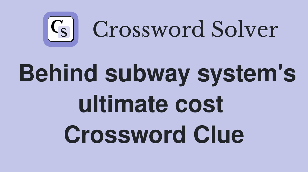 Behind subway system's ultimate cost  Crossword Clue