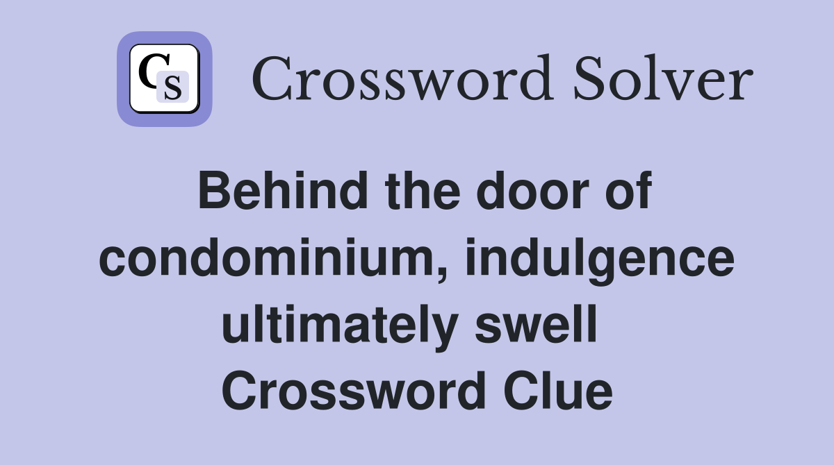 Behind the door of condominium, indulgence ultimately swell  Crossword Clue