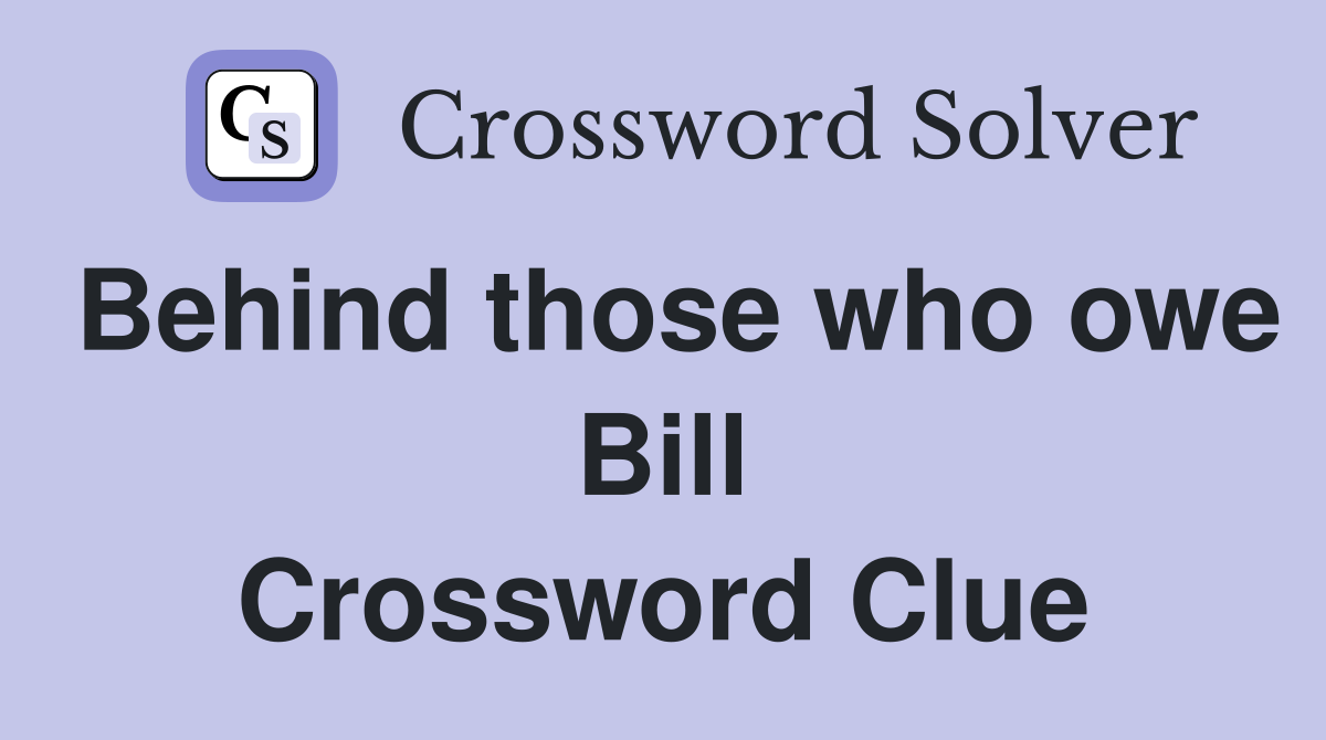 Behind those who owe Bill Crossword Clue