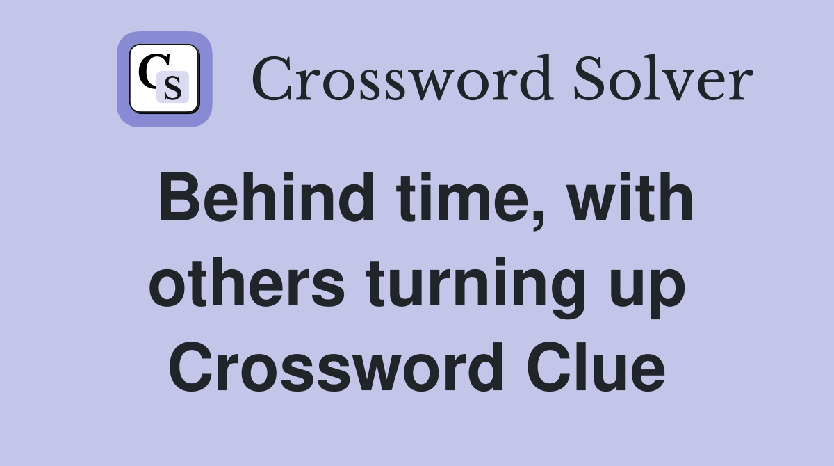 Behind time, with others turning up Crossword Clue