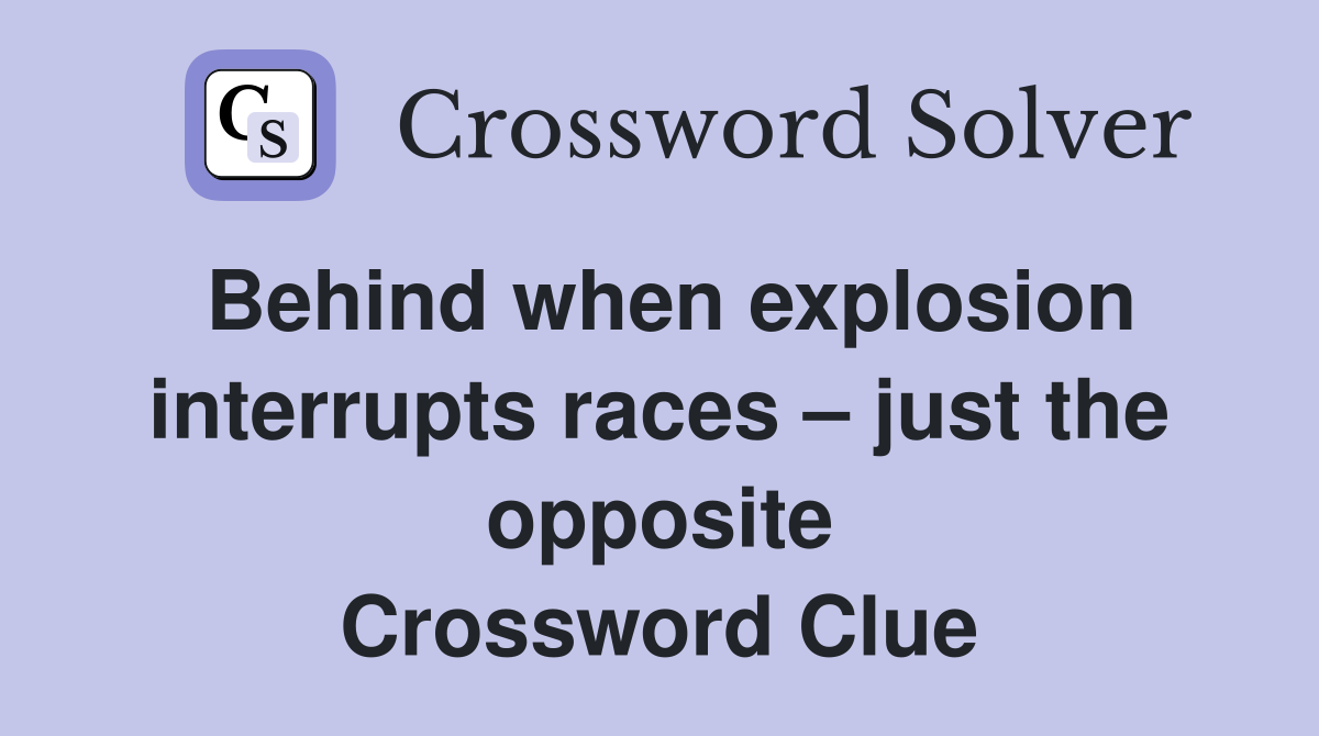 Behind when explosion interrupts races – just the opposite Crossword Clue