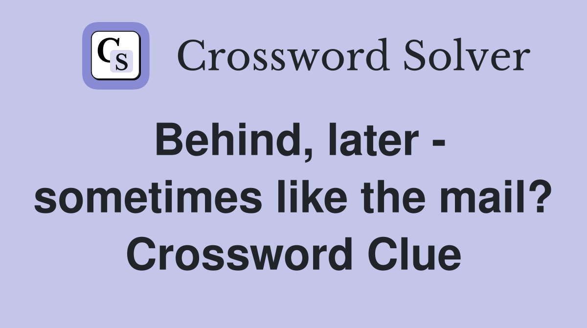 Behind, later - sometimes like the mail? Crossword Clue