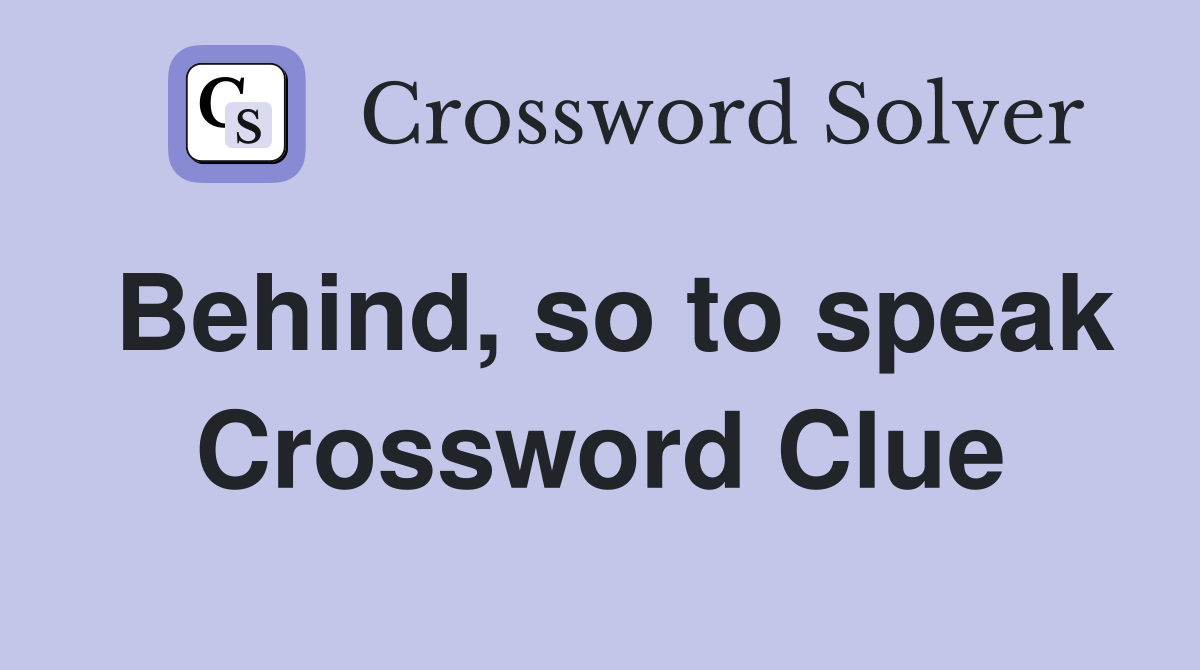 Behind, so to speak Crossword Clue