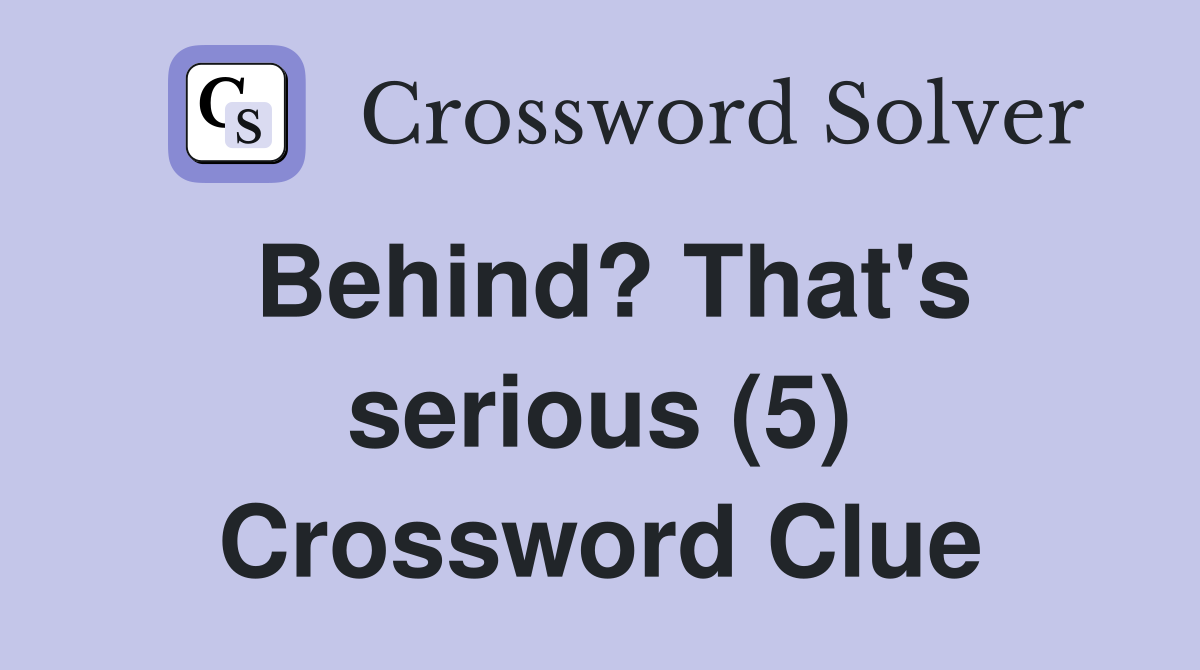 Behind? That's serious (5) Crossword Clue