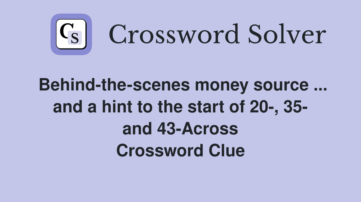 Behind-the-scenes money source ... and a hint to the start of 20-, 35- and 43-Across Crossword Clue