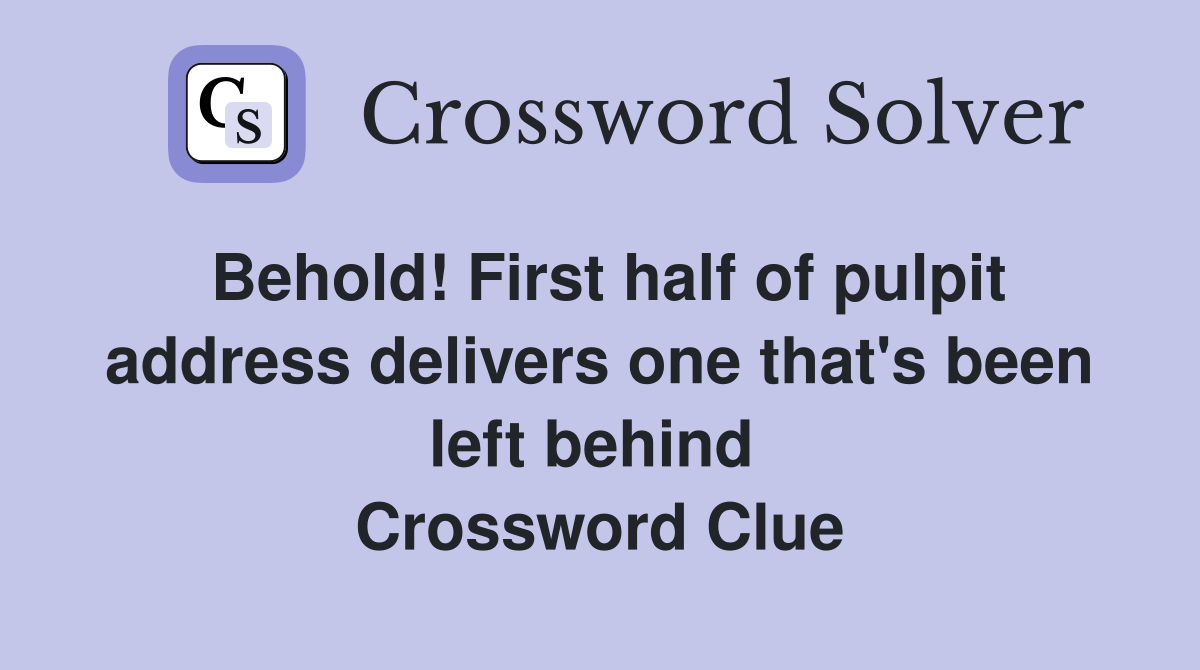 Behold! First half of pulpit address delivers one that's been left behind  Crossword Clue