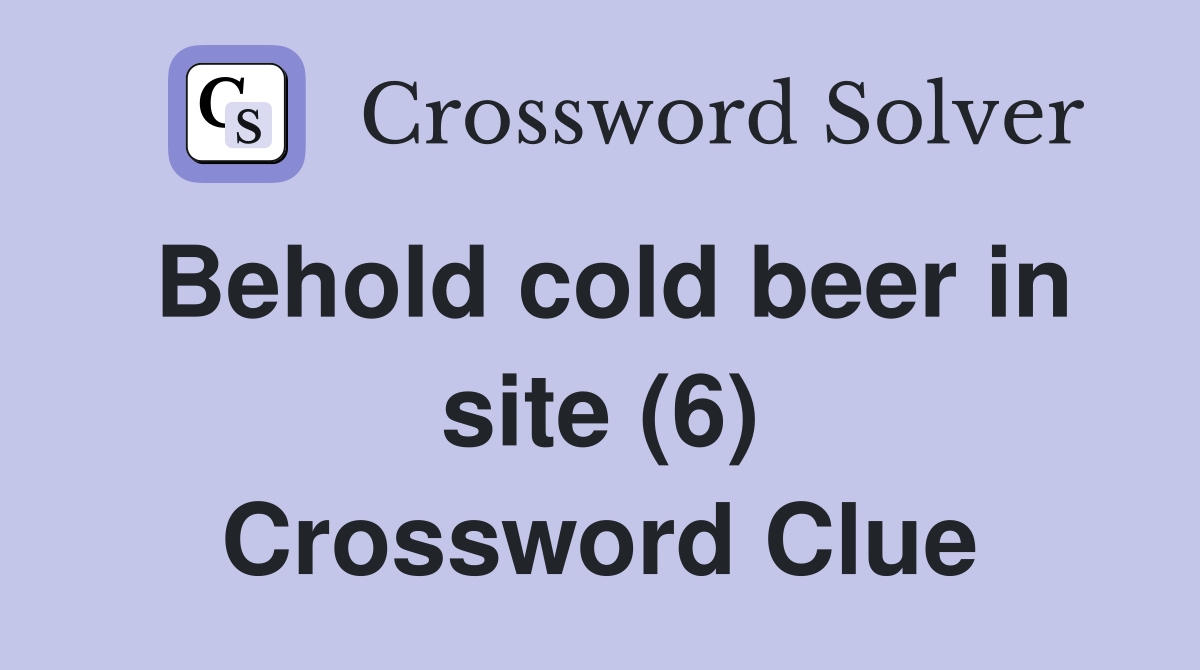 Behold cold beer in site (6) Crossword Clue