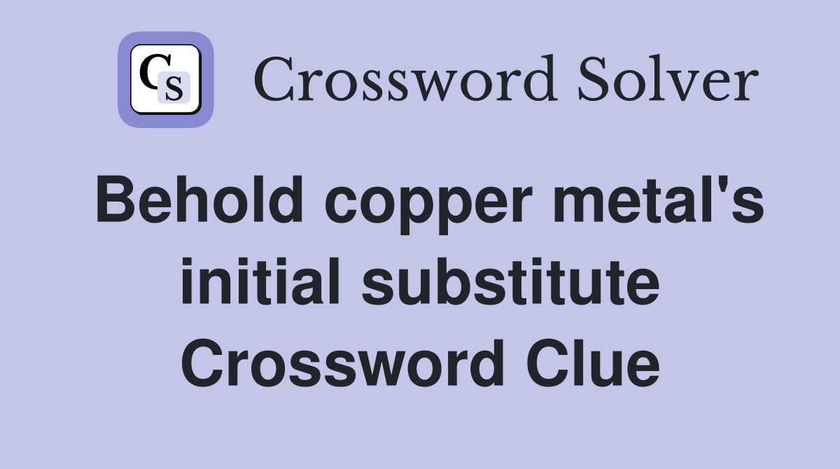 Behold copper metal's initial substitute Crossword Clue