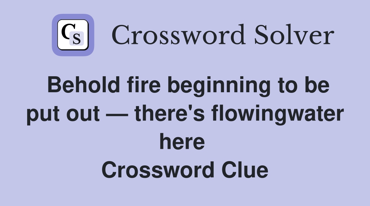 Behold fire beginning to be put out — there's flowingwater here  Crossword Clue