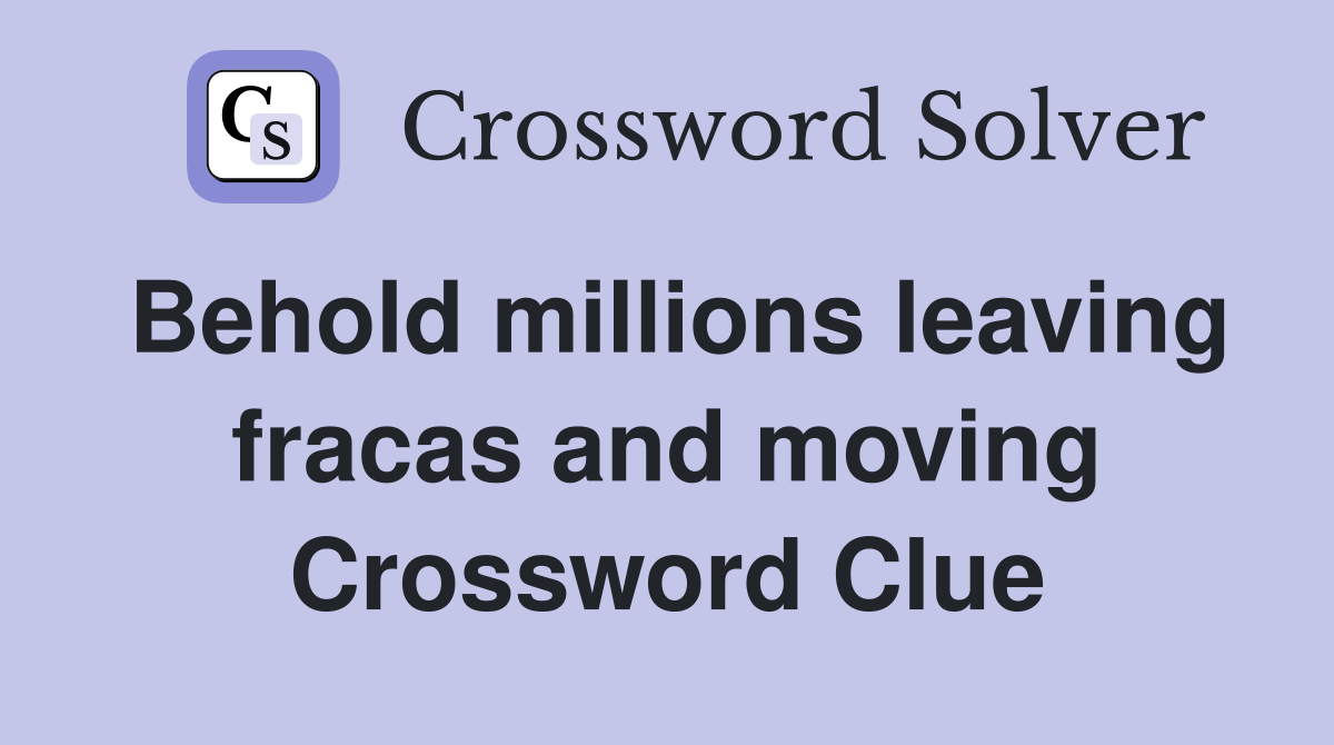 Behold millions leaving fracas and moving Crossword Clue