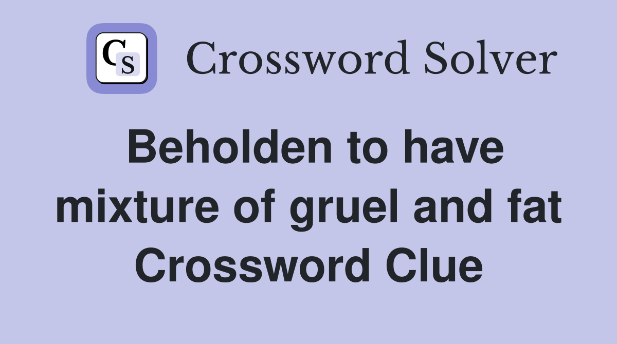 Beholden to have mixture of gruel and fat Crossword Clue