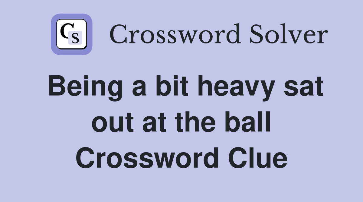 Being a bit heavy sat out at the ball Crossword Clue