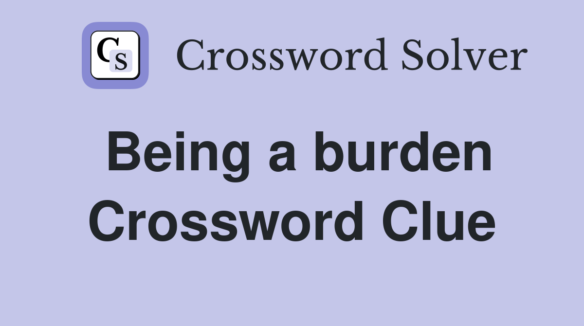 Being a burden Crossword Clue