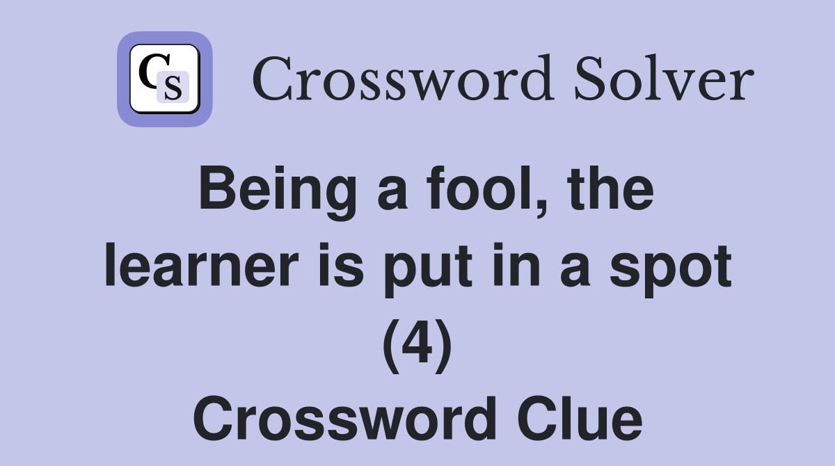 Being a fool, the learner is put in a spot (4) Crossword Clue
