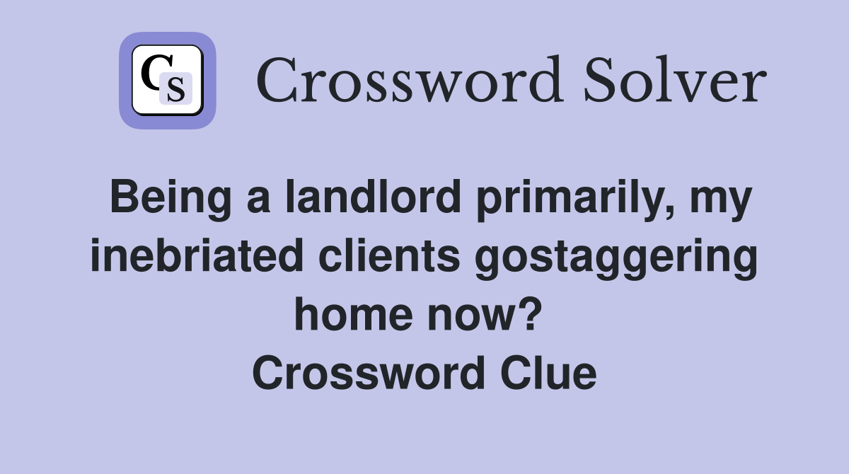 Being a landlord primarily, my inebriated clients gostaggering home now?  Crossword Clue