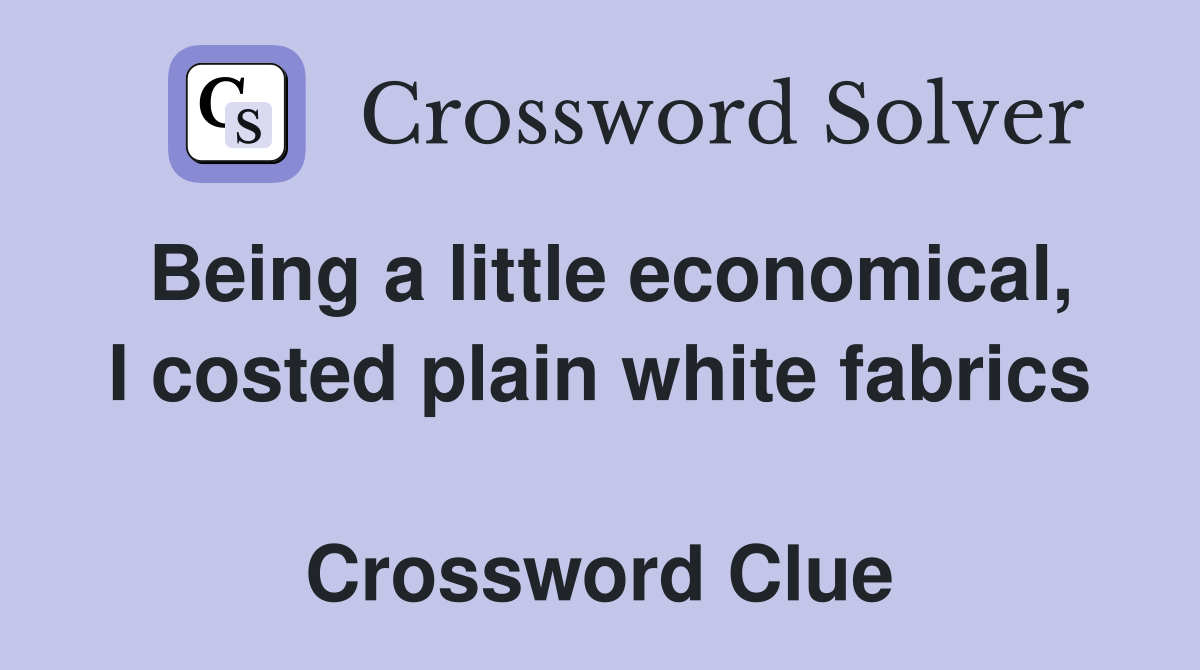 Being a little economical, I costed plain white fabrics  Crossword Clue