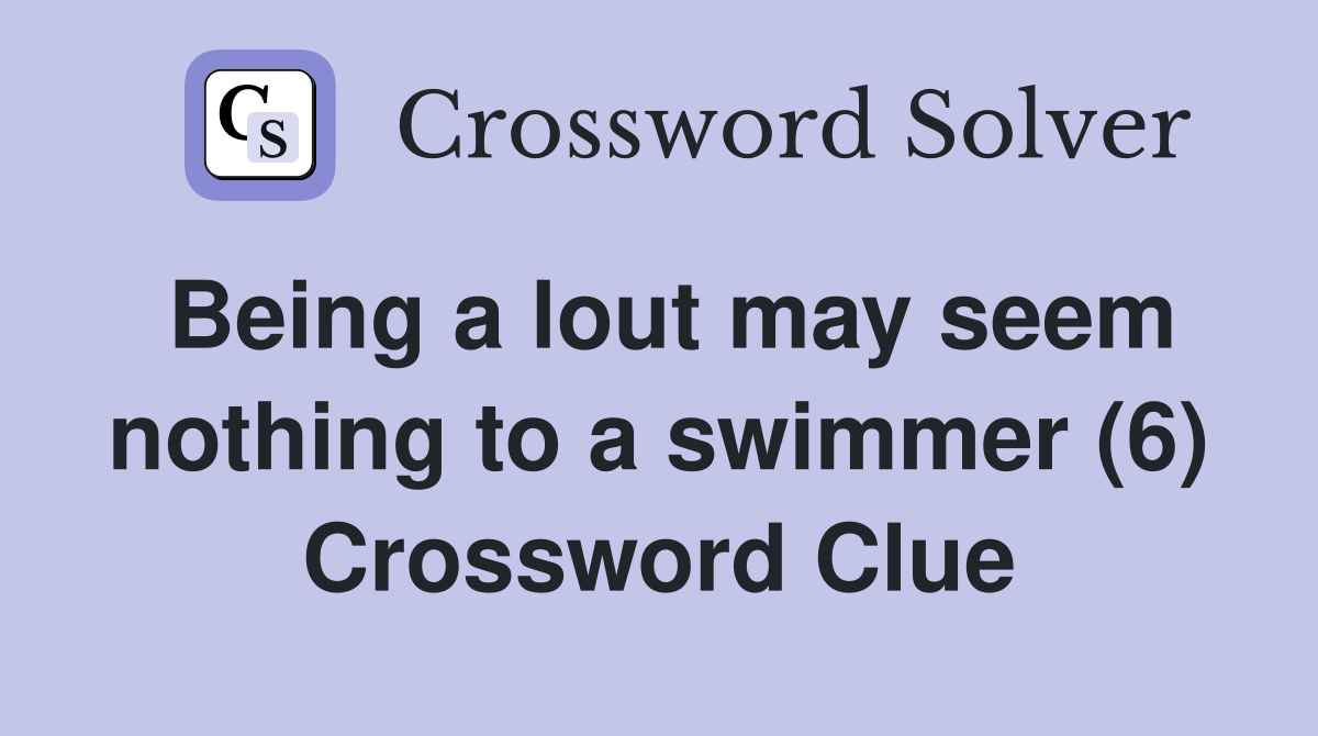 Being a lout may seem nothing to a swimmer (6) Crossword Clue