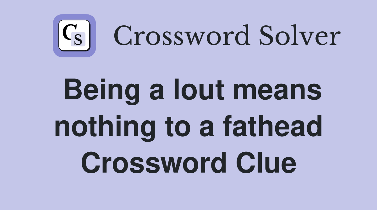 Being a lout means nothing to a fathead Crossword Clue