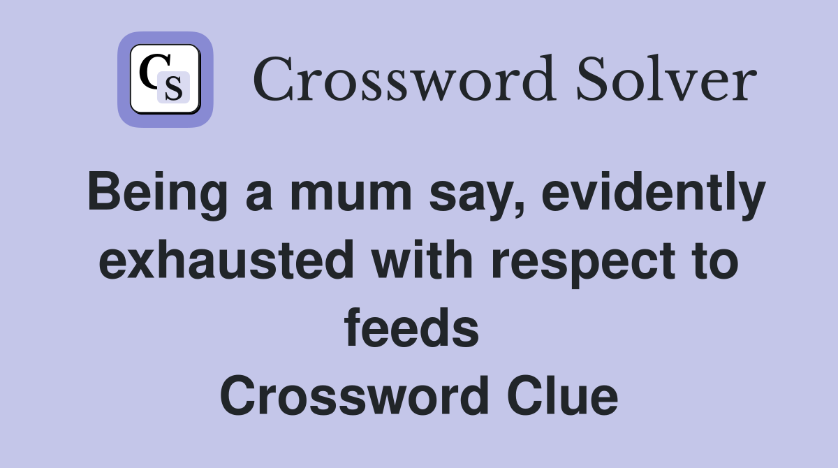Being a mum say, evidently exhausted with respect to feeds  Crossword Clue