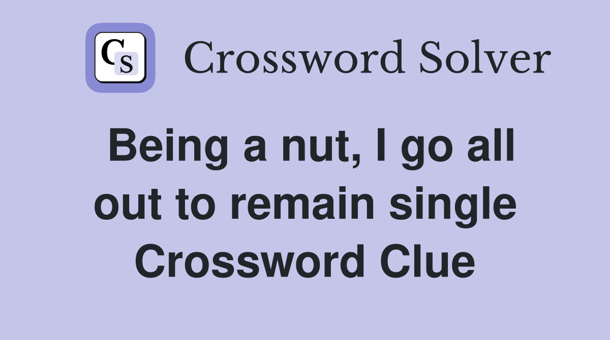 Being a nut, I go all out to remain single Crossword Clue