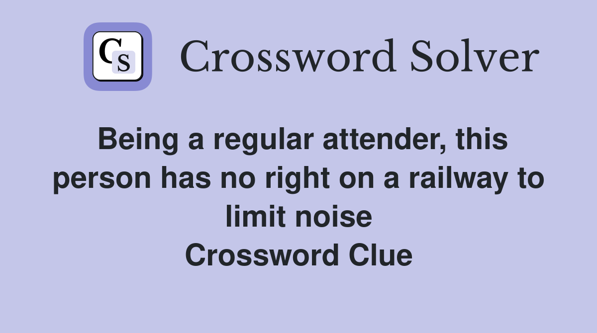 Being a regular attender, this person has no right on a railway to limit noise Crossword Clue