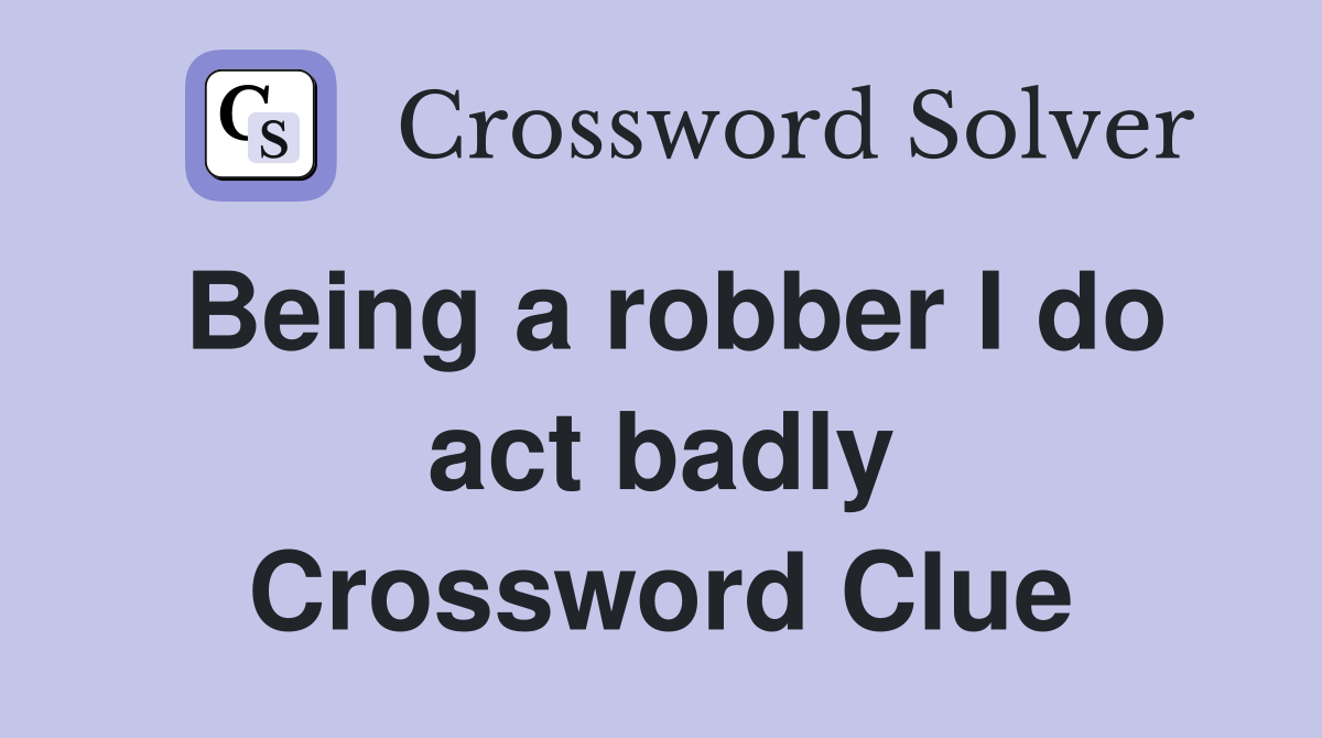 Being a robber I do act badly Crossword Clue