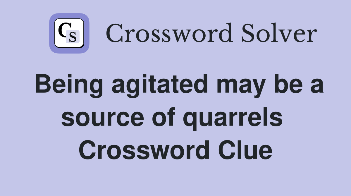 Being agitated may be a source of quarrels  Crossword Clue