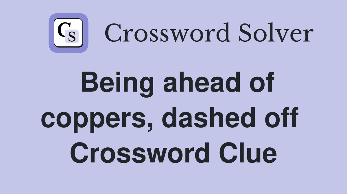 Being ahead of coppers, dashed off  Crossword Clue