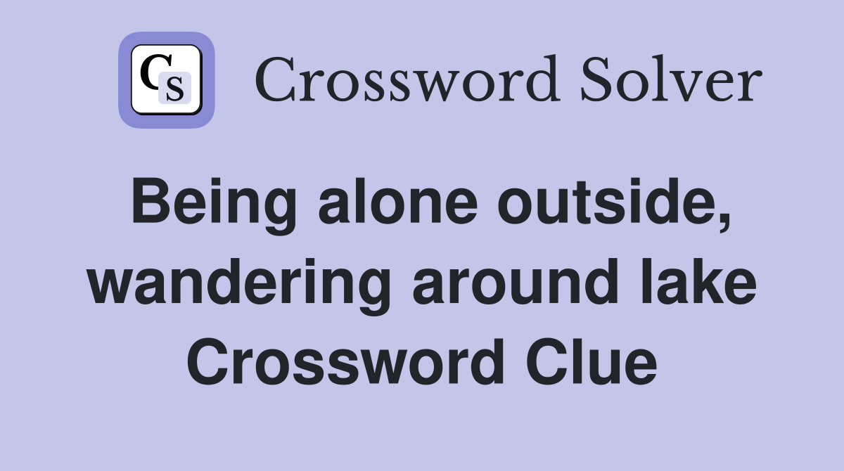 Being alone outside, wandering around lake Crossword Clue
