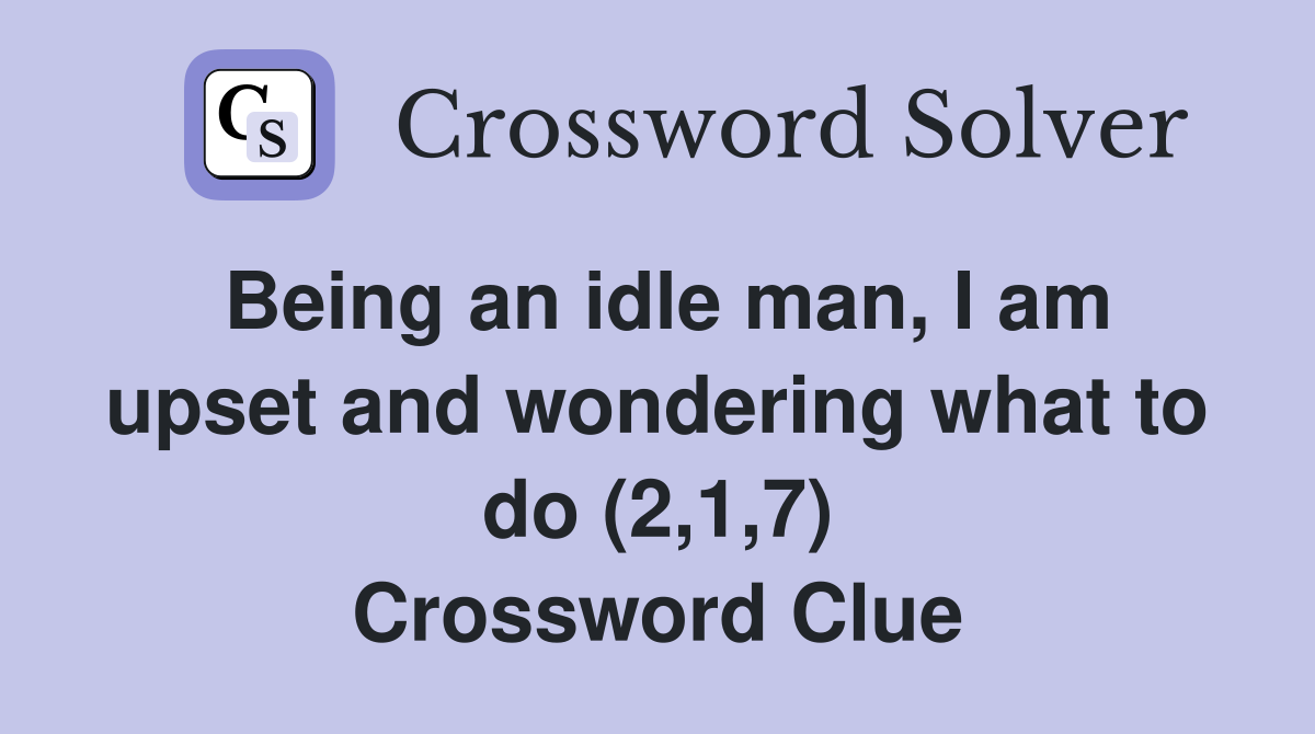 Being an idle man, I am upset and wondering what to do (2,1,7) Crossword Clue