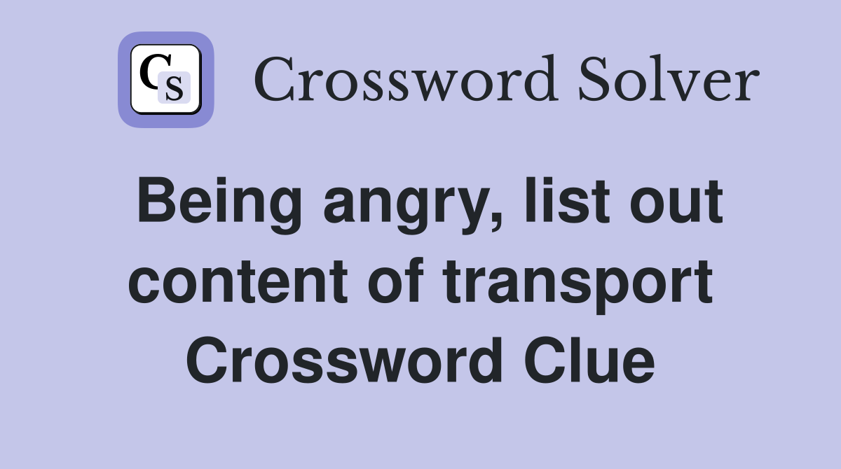 Being angry, list out content of transport Crossword Clue