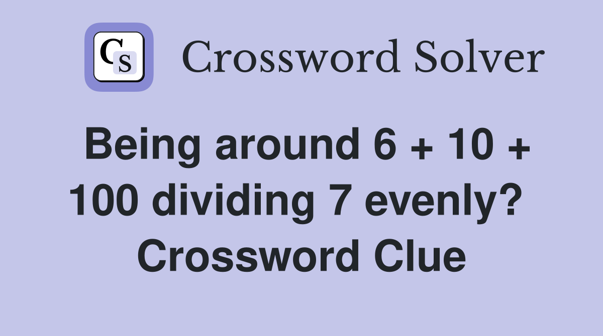 Being around 6 + 10 + 100 dividing 7 evenly?  Crossword Clue