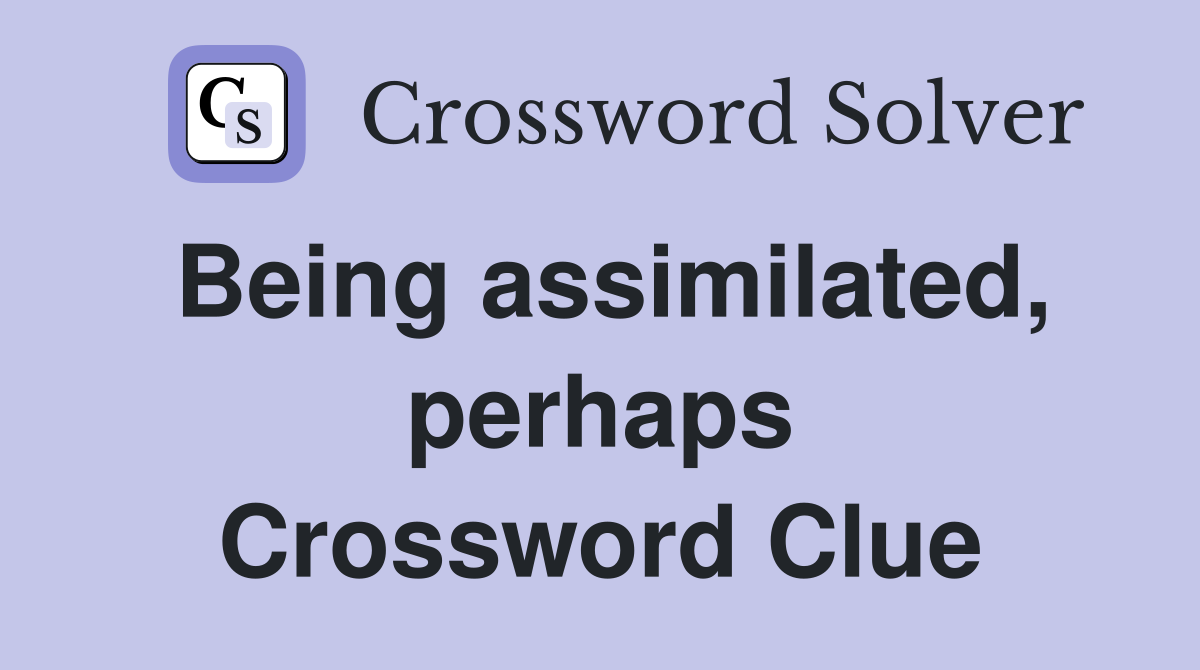 Being assimilated, perhaps Crossword Clue