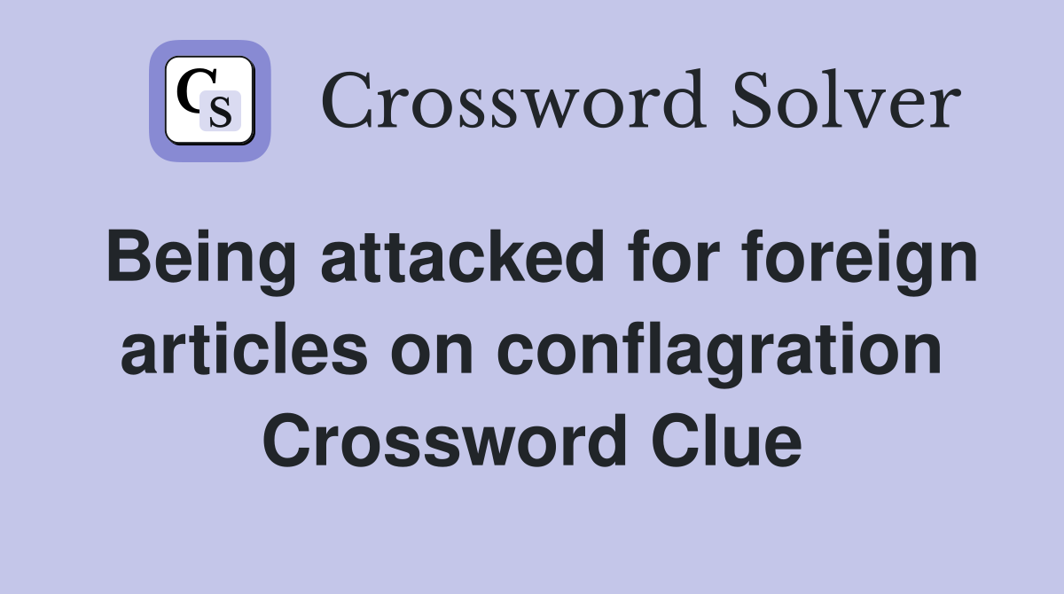 Being attacked for foreign articles on conflagration Crossword Clue