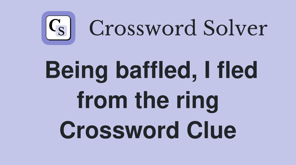 Being baffled, I fled from the ring Crossword Clue