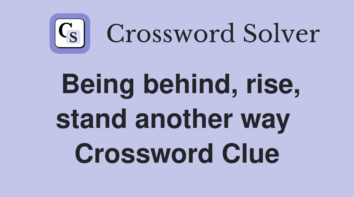 Being behind, rise, stand another way  Crossword Clue