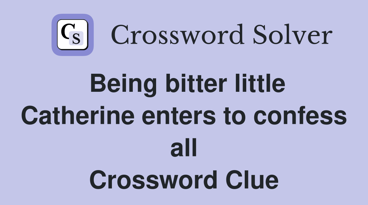 Being bitter little Catherine enters to confess all Crossword Clue