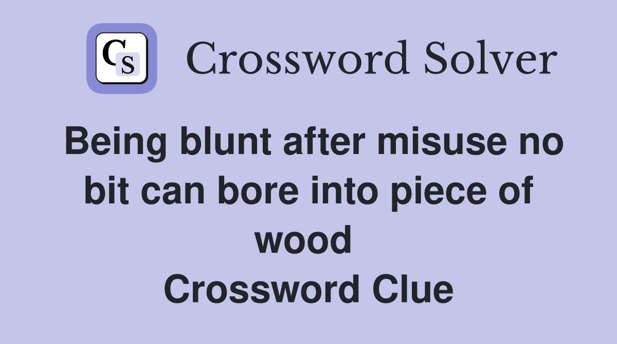 Being blunt after misuse no bit can bore into piece of wood  Crossword Clue