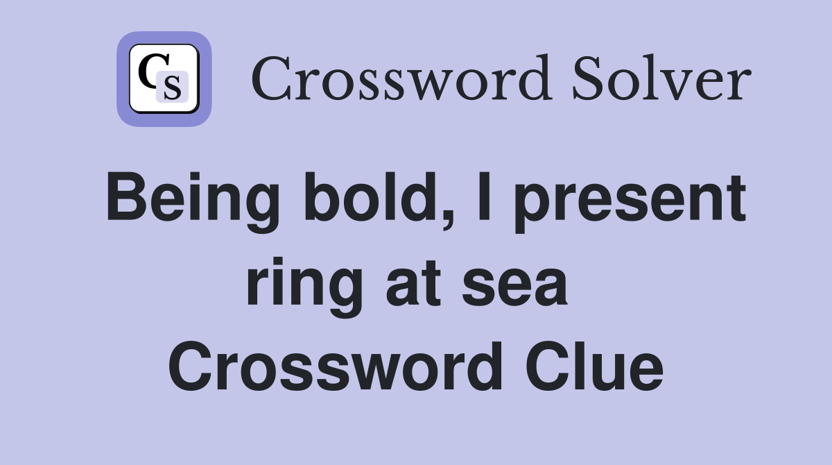 Being bold, I present ring at sea  Crossword Clue