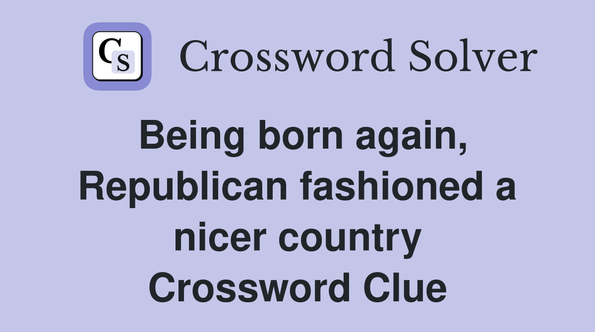 Being born again, Republican fashioned a nicer country Crossword Clue