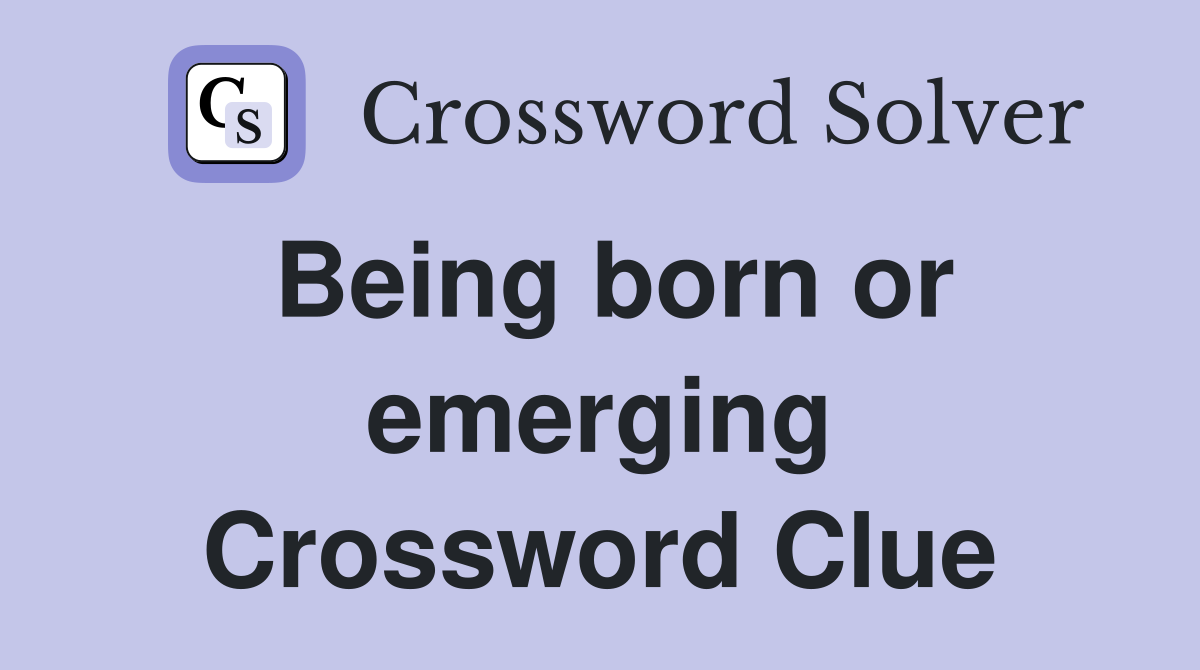 Being born or emerging Crossword Clue