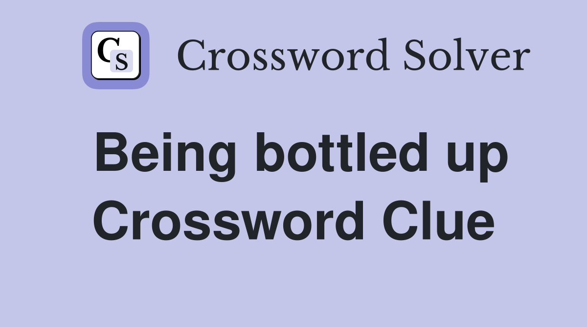 Being bottled up Crossword Clue