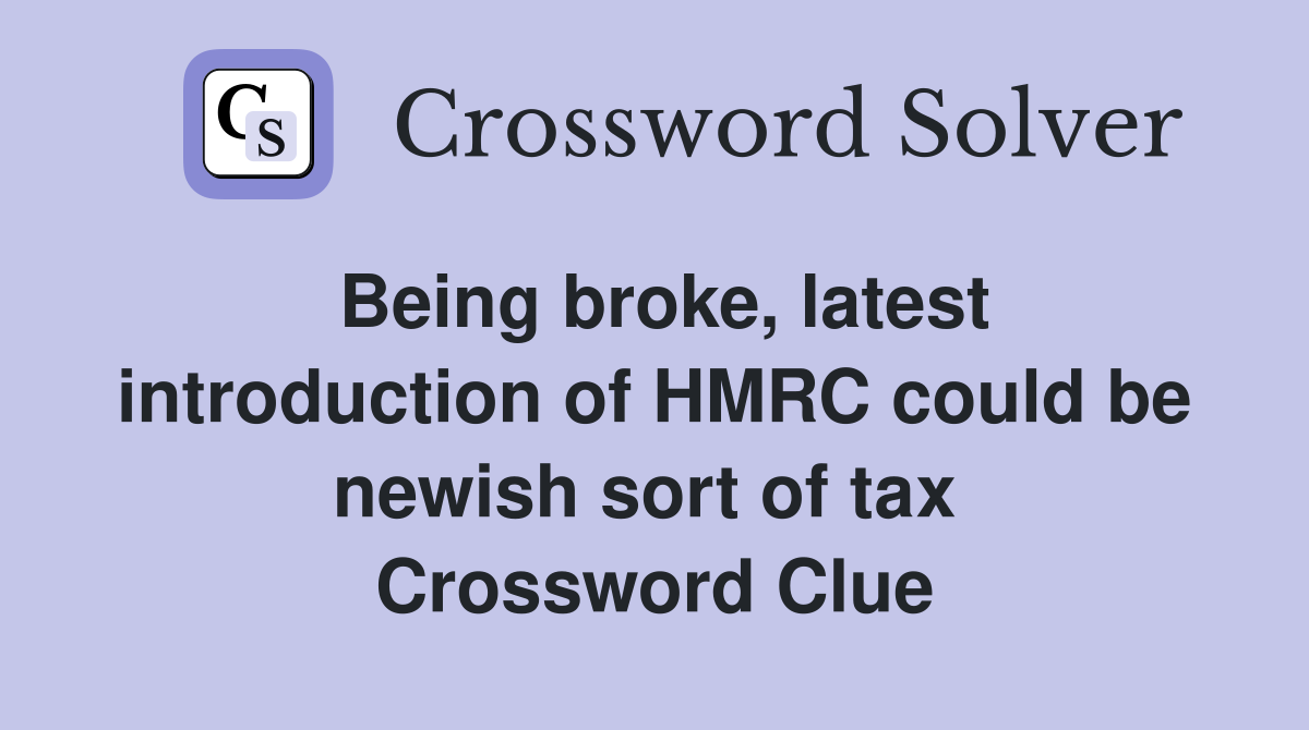 Being broke, latest introduction of HMRC could be newish sort of tax  Crossword Clue
