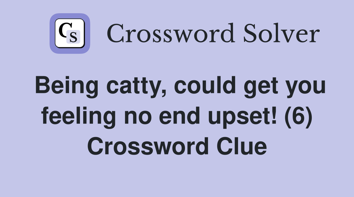 Being catty, could get you feeling no end upset! (6) Crossword Clue