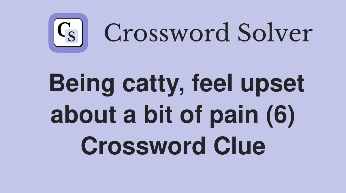 Being catty, feel upset about a bit of pain (6) Crossword Clue