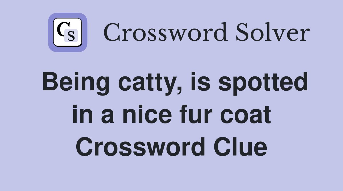 Being catty, is spotted in a nice fur coat Crossword Clue